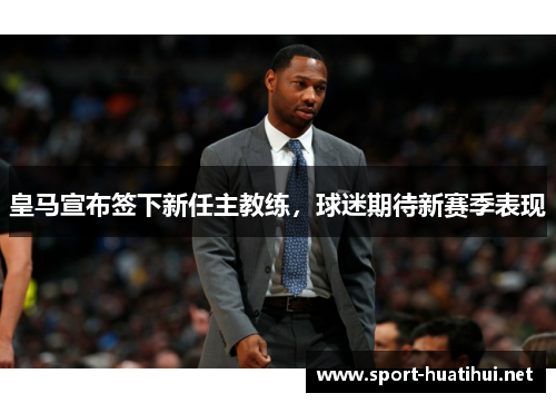 皇马宣布签下新任主教练，球迷期待新赛季表现