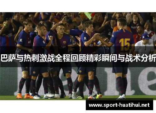 巴萨与热刺激战全程回顾精彩瞬间与战术分析